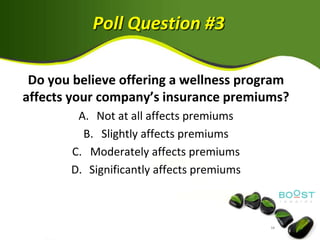 Poll Question #3

 Do you believe offering a wellness program
affects your company’s insurance premiums?
        A. Not at all affects premiums
         B. Slightly affects premiums
       C. Moderately affects premiums
       D. Significantly affects premiums
 