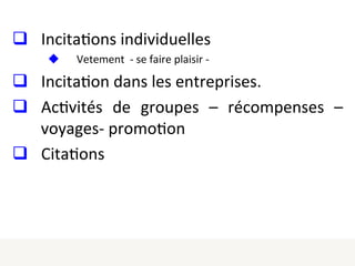  
q  Incita1ons	
  individuelles	
  
u  Vetement	
  	
  -­‐	
  se	
  faire	
  plaisir	
  -­‐	
  
q  Incita1on	
  dans	
  les	
  entreprises.	
  
q  Ac1vités	
   de	
   groupes	
   –	
   récompenses	
   –	
  
voyages-­‐	
  promo1on	
  
q  Cita1ons	
  
 