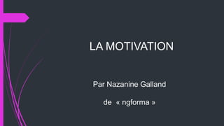 LA MOTIVATION
Par Nazanine Galland
de « ngforma »
 