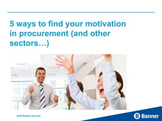 5 ways to find your motivation
in procurement (and other
sectors…)
 