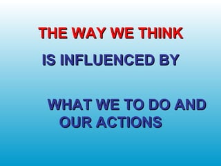 THE WAY WE THINKTHE WAY WE THINK
IS INFLUENCED BYIS INFLUENCED BY
WHAT WE TO DO ANDWHAT WE TO DO AND
OUR ACTIONSOUR ACTIONS
 