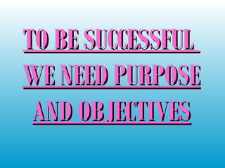 TO BE SUCCESSFULTO BE SUCCESSFUL
WE NEED PURPOSEWE NEED PURPOSE
AND OBJECTIVESAND OBJECTIVES
 