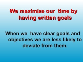 We maximize our time byWe maximize our time by
having written goalshaving written goals
When we have clear goals and
objectives we are less likely to
deviate from them.
 