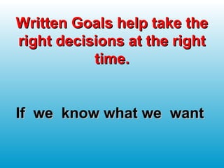 Written Goals help take theWritten Goals help take the
right decisions at the rightright decisions at the right
time.time.
If we know what we wantIf we know what we want
 
