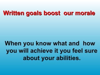Written goals boost our moraleWritten goals boost our morale
When you know what and how
you will achieve it you feel sure
about your abilities.
 