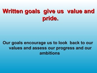 Written goals give us value andWritten goals give us value and
pride.pride.
Our goals encourage us to look back to our
values and assess our progress and our
ambitions
 