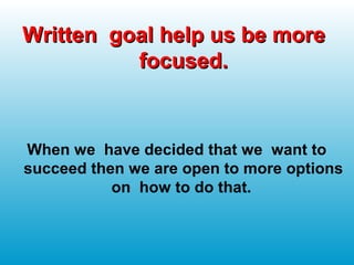Written goal help us be moreWritten goal help us be more
focused.focused.
When we have decided that we want to
succeed then we are open to more options
on how to do that.
 
