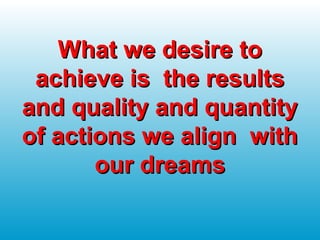 What we desire toWhat we desire to
achieve is the resultsachieve is the results
and quality and quantityand quality and quantity
of actions we align withof actions we align with
our dreamsour dreams
 
