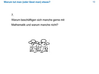 10Warum tut man (oder lässt man) etwas?
7.
Warum beschäftigen sich manche gerne mit
Mathematik und warum manche nicht?
 