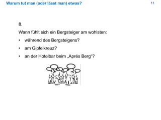 11Warum tut man (oder lässt man) etwas?
8.
Wann fühlt sich ein Bergsteiger am wohlsten:
• während des Bergsteigens?
• am Gipfelkreuz?
• an der Hotelbar beim „Aprés Berg“?
 