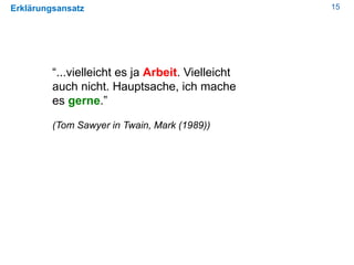 15Erklärungsansatz
“...vielleicht es ja Arbeit. Vielleicht
auch nicht. Hauptsache, ich mache
es gerne.”
(Tom Sawyer in Twain, Mark (1989))
 