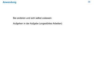 36Anwendung
Bei anderen und sich selbst zulassen:
Aufgehen in der Aufgabe (ungestörtes Arbeiten)
 