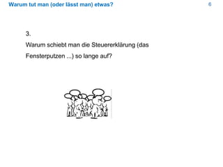 6Warum tut man (oder lässt man) etwas?
3.
Warum schiebt man die Steuererklärung (das
Fensterputzen ...) so lange auf?
 