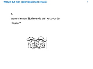 7Warum tut man (oder lässt man) etwas?
4.
Warum lernen Studierende erst kurz vor der
Klausur?
 