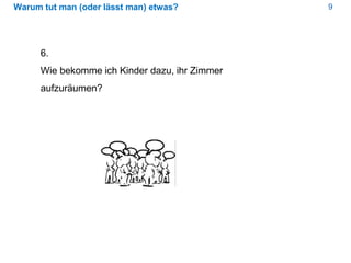 9Warum tut man (oder lässt man) etwas?
6.
Wie bekomme ich Kinder dazu, ihr Zimmer
aufzuräumen?
 
