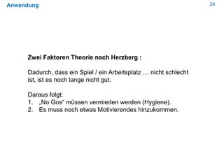 24Anwendung
Zwei Faktoren Theorie nach Herzberg :
Dadurch, dass ein Spiel / ein Arbeitsplatz … nicht schlecht
ist, ist es ...