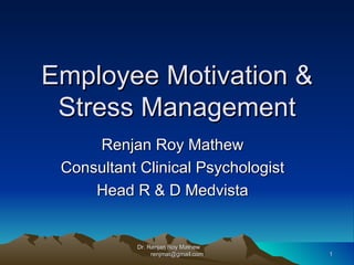 Employee Motivation & Stress Management Renjan Roy Mathew Consultant Clinical Psychologist Head R & D Medvista Dr. Renjan Roy Mathew  [email_address] 