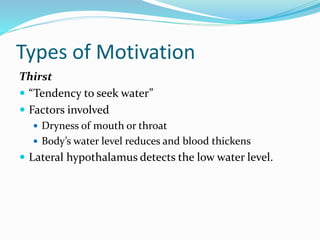 Types of Motivation
Thirst
 “Tendency to seek water”
 Factors involved
 Dryness of mouth or throat
 Body’s water level reduces and blood thickens

 Lateral hypothalamus detects the low water level.

 