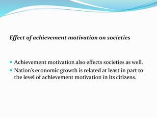 Effect of achievement motivation on societies

 Achievement motivation also effects societies as well.
 Nation’s economic growth is related at least in part to

the level of achievement motivation in its citizens.

 