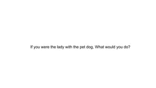 If you were the lady with the pet dog, What would you do?
 