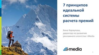 7 принципов 
идеальной 
системы 
расчета премий 
Анна Караулова, 
директор по развитию 
рекламного агентства i-Media 
1 
 