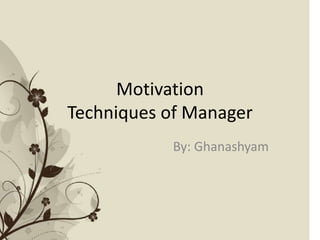 Motivation
Techniques of Manager
By: Ghanashyam
 