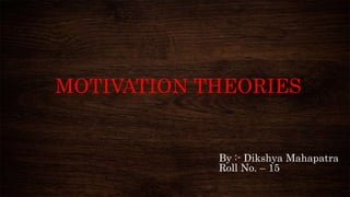 MOTIVATION THEORIES
By :- Dikshya Mahapatra
Roll No. – 15
 