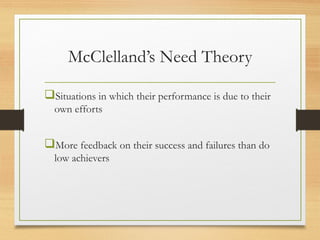 McClelland’s Need Theory
Situations in which their performance is due to their
own efforts
More feedback on their success and failures than do
low achievers
 
