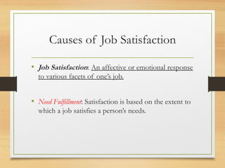 Causes of Job Satisfaction
• Job Satisfaction: An affective or emotional response
to various facets of one’s job.
• Need Fulfillment: Satisfaction is based on the extent to
which a job satisfies a person’s needs.
 