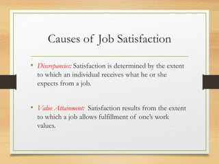 Causes of Job Satisfaction
• Discrepancies: Satisfaction is determined by the extent
to which an individual receives what he or she
expects from a job.
• Value Attainment: Satisfaction results from the extent
to which a job allows fulfillment of one’s work
values.
 
