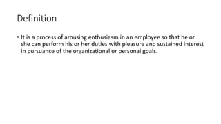 Definition
• It is a process of arousing enthusiasm in an employee so that he or
she can perform his or her duties with pleasure and sustained interest
in pursuance of the organizational or personal goals.
 