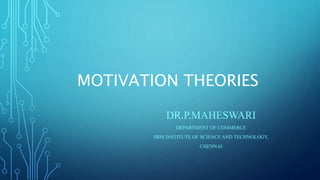 MOTIVATION THEORIES
DR.P.MAHESWARI
DEPARTMENT OF COMMERCE
SRM INSTITUTE OF SCIENCE AND TECHNOLOGY,
CHENNAI
 
