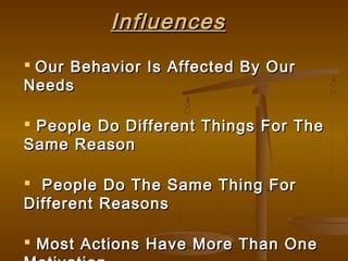 InfluencesInfluences
 Our Behavior Is Affected By OurOur Behavior Is Affected By Our
NeedsNeeds
 People Do Different Things For ThePeople Do Different Things For The
Same ReasonSame Reason
 People Do The Same Thing ForPeople Do The Same Thing For
Different ReasonsDifferent Reasons
 Most Actions Have More Than OneMost Actions Have More Than One
 