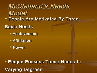 McClelland’s NeedsMcClelland’s Needs
ModelModel
 People Are Motivated By ThreePeople Are Motivated By Three
Basic NeedsBasic Needs
 AchievementAchievement
 AffiliationAffiliation
 PowerPower
 People Possess These Needs InPeople Possess These Needs In
Varying DegreesVarying Degrees
 