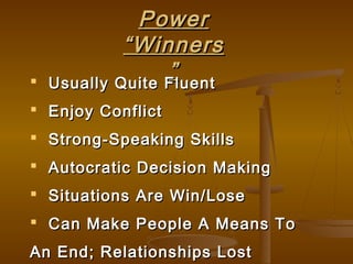 PowerPower
““WinnersWinners
”” Usually Quite FluentUsually Quite Fluent
 Enjoy ConflictEnjoy Conflict
 Strong-Speaking SkillsStrong-Speaking Skills
 Autocratic Decision MakingAutocratic Decision Making
 Situations Are Win/LoseSituations Are Win/Lose
 Can Make People A Means ToCan Make People A Means To
An End; Relationships LostAn End; Relationships Lost
 