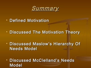 SummarySummary
 Defined MotivationDefined Motivation
 Discussed The Motivation TheoryDiscussed The Motivation Theory
 Discussed Maslow’s Hierarchy OfDiscussed Maslow’s Hierarchy Of
Needs ModelNeeds Model
 Discussed McClelland’s NeedsDiscussed McClelland’s Needs
ModelModel
 