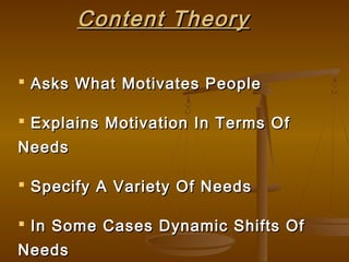 Content TheoryContent Theory
 Asks What Motivates PeopleAsks What Motivates People
 Explains Motivation In Terms OfExplains Motivation In Terms Of
NeedsNeeds
 Specify A Variety Of NeedsSpecify A Variety Of Needs
 In Some Cases Dynamic Shifts OfIn Some Cases Dynamic Shifts Of
NeedsNeeds
 