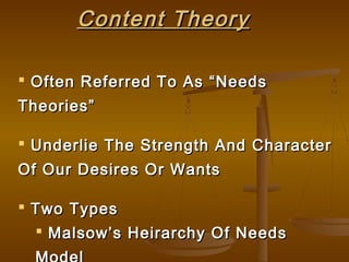 Content TheoryContent Theory
 Often Referred To As “NeedsOften Referred To As “Needs
Theories”Theories”
 Underlie The Strength And CharacterUnderlie The Strength And Character
Of Our Desires Or WantsOf Our Desires Or Wants
 Two TypesTwo Types
 Malsow’s Heirarchy Of NeedsMalsow’s Heirarchy Of Needs
 