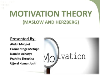 MOTIVATION THEORY
       (MASLOW AND HERZBERG)


Presented By:
Abdul Muqeet
Ekomenzoge Metuge
Namita Acharya
Prakrity Shrestha
Ujjwal Kumar Joshi
 