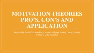 MOTIVATION THEORIES
PRO’S, CON’S AND
APPLICATION
Prepared by Daria Vakchomchik, Anastasia Shlyaga, Berkay Durna, Arseniy
Starikov, Lidia Kuzmina
 