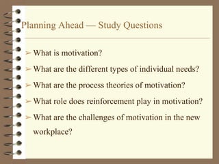 Planning Ahead — Study Questions
➢What is motivation?
➢What are the different types of individual needs?
➢What are the process theories of motivation?
➢What role does reinforcement play in motivation?
➢What are the challenges of motivation in the new
workplace?
 