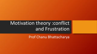Motivation theory :conflict
and Frustration
Prof Chanu Bhattacharya
 