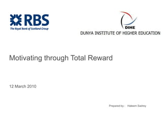 Motivating through Total Reward 12 March 2010 Prepared by :   Haleem Sadrey 