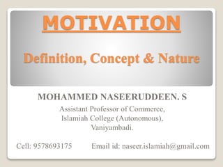 MOTIVATION 
Definition, Concept & Nature 
MOHAMMED NASEERUDDEEN. S 
Assistant Professor of Commerce, 
Islamiah College (Autonomous), 
Vaniyambadi. 
Cell: 9578693175 Email id: naseer.islamiah@gmail.com 
 