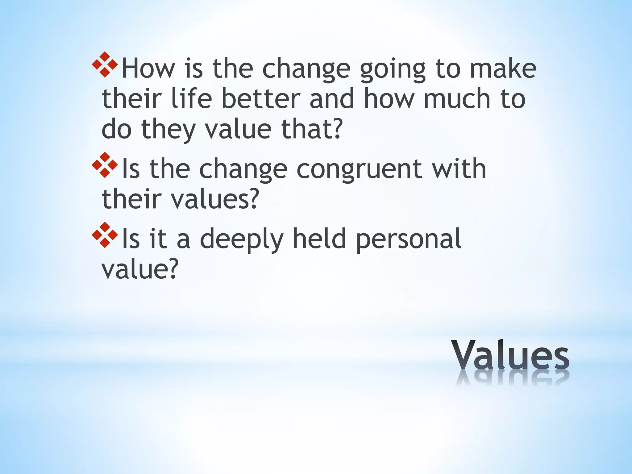 How is the change going to make 
their life better and how much to 
do they value that? 
Is the change congruent with 
their values? 
Is it a deeply held personal 
value? 
 