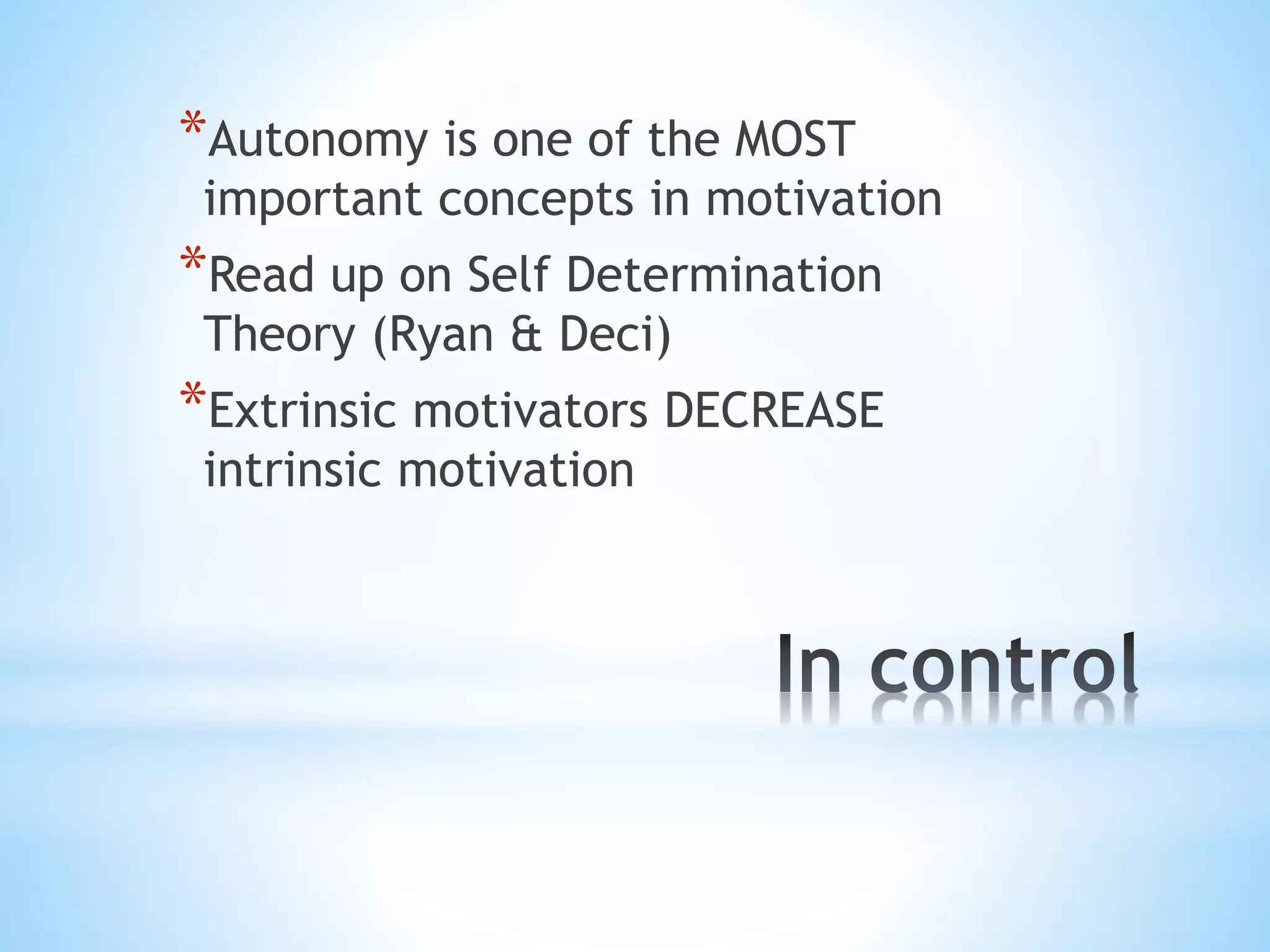 *Autonomy is one of the MOST 
important concepts in motivation 
*Read up on Self Determination 
Theory (Ryan & Deci) 
*Extrinsic motivators DECREASE 
intrinsic motivation 
 
