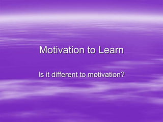 Motivation to Learn
Is it different to motivation?

 