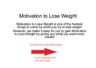 Motivation to Lose Weight
Motivation to Lose Weight is one of the hardest
things to come by when you try to lose weight
However, we make it easy for you to gain Motivation
to Lose Weight by giving you what you want most;
results!
 