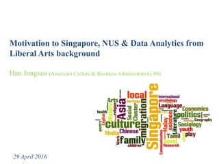 Motivation to Singapore, NUS & Data Analytics from
Liberal Arts background
Han Jongseo (American Culture & Business Administration, 08)
29 April 2016
 