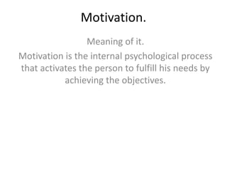 Motivation.
Meaning of it.
Motivation is the internal psychological process
that activates the person to fulfill his needs by
achieving the objectives.
 